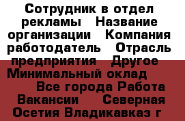 Сотрудник в отдел рекламы › Название организации ­ Компания-работодатель › Отрасль предприятия ­ Другое › Минимальный оклад ­ 27 000 - Все города Работа » Вакансии   . Северная Осетия,Владикавказ г.